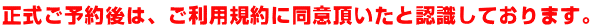 正式ご予約後は、ご利用規約に同意頂いたと認識しております。 